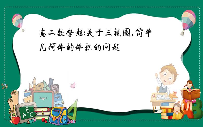 高二数学题：关于三视图,简单几何体的体积的问题