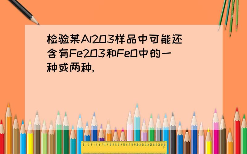 检验某Al2O3样品中可能还含有Fe2O3和FeO中的一种或两种,