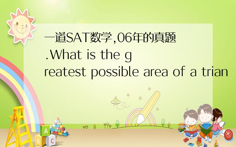 一道SAT数学,06年的真题.What is the greatest possible area of a trian