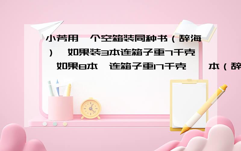 小芳用一个空箱装同种书（辞海）,如果装3本连箱子重7千克,如果8本,连箱子重17千克,一本（辞海）重多少千克?