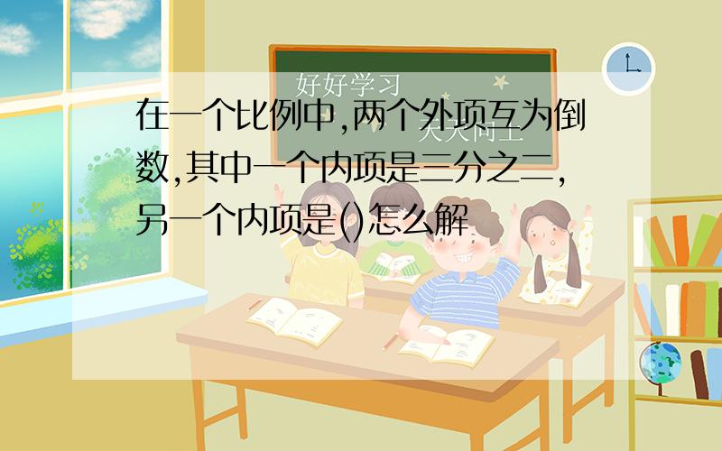 在一个比例中,两个外项互为倒数,其中一个内项是三分之二,另一个内项是()怎么解