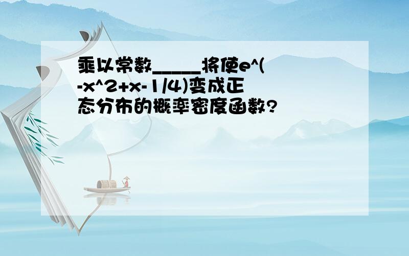 乘以常数_____将使e^(-x^2+x-1/4)变成正态分布的概率密度函数?