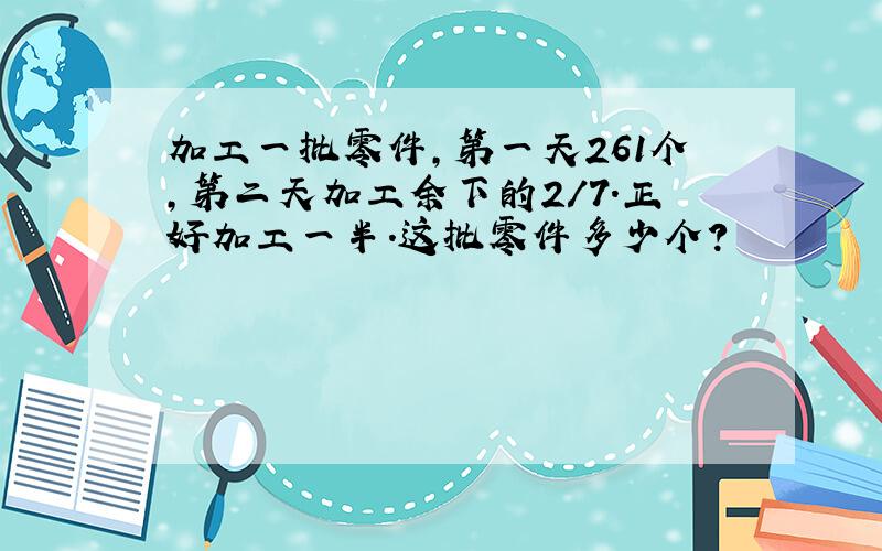 加工一批零件,第一天261个,第二天加工余下的2/7.正好加工一半.这批零件多少个?