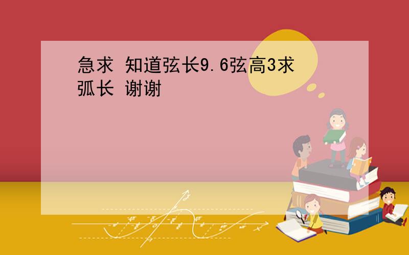 急求 知道弦长9.6弦高3求弧长 谢谢