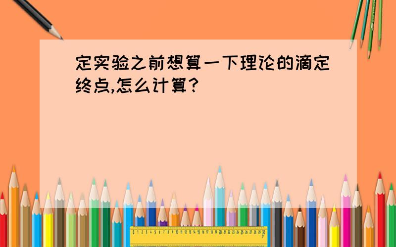 定实验之前想算一下理论的滴定终点,怎么计算?