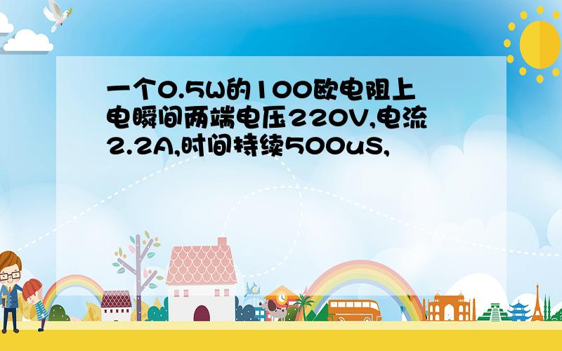 一个0.5W的100欧电阻上电瞬间两端电压220V,电流2.2A,时间持续500uS,