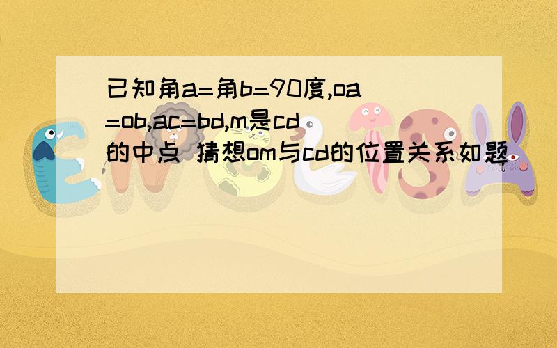 已知角a=角b=90度,oa=ob,ac=bd,m是cd的中点 猜想om与cd的位置关系如题