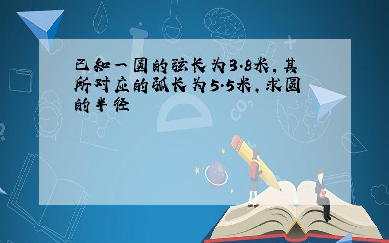 已知一圆的弦长为3.8米,其所对应的弧长为5.5米,求圆的半径