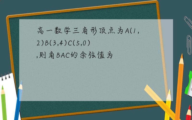 高一数学三角形顶点为A(1,2)B(3,4)C(5,0),则角BAC的余弦值为