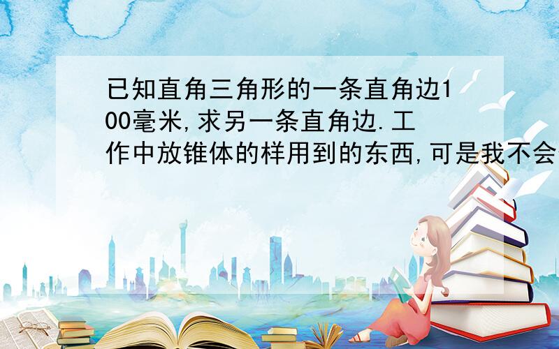 已知直角三角形的一条直角边100毫米,求另一条直角边.工作中放锥体的样用到的东西,可是我不会做,