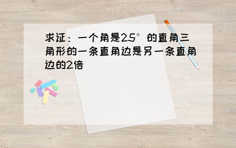 求证：一个角是25°的直角三角形的一条直角边是另一条直角边的2倍