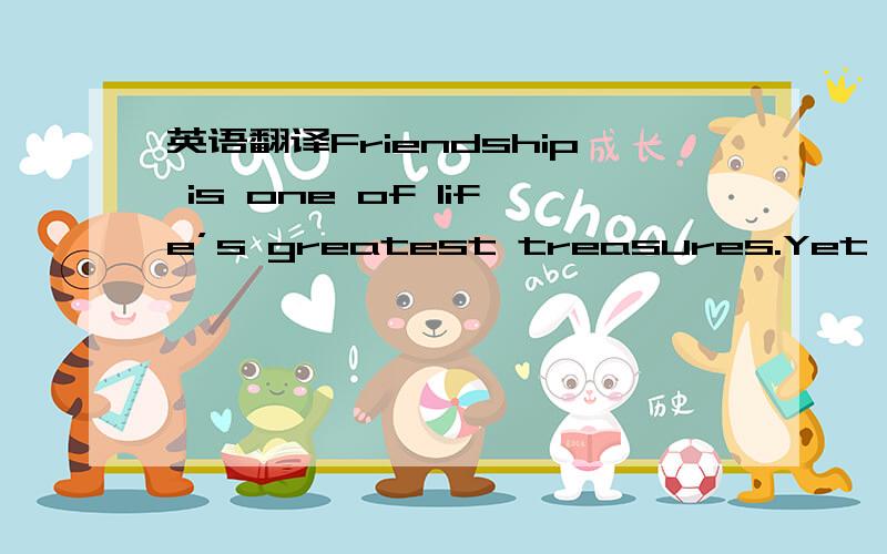 英语翻译Friendship is one of life’s greatest treasures.Yet,it wo