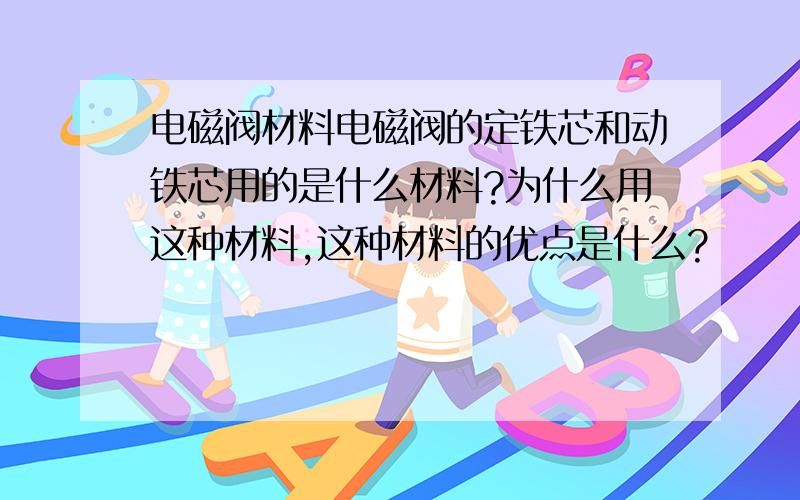 电磁阀材料电磁阀的定铁芯和动铁芯用的是什么材料?为什么用这种材料,这种材料的优点是什么?