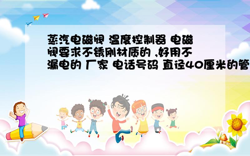 蒸汽电磁阀 温度控制器 电磁阀要求不锈刚材质的 ,好用不漏电的 厂家 电话号码 直径40厘米的管道