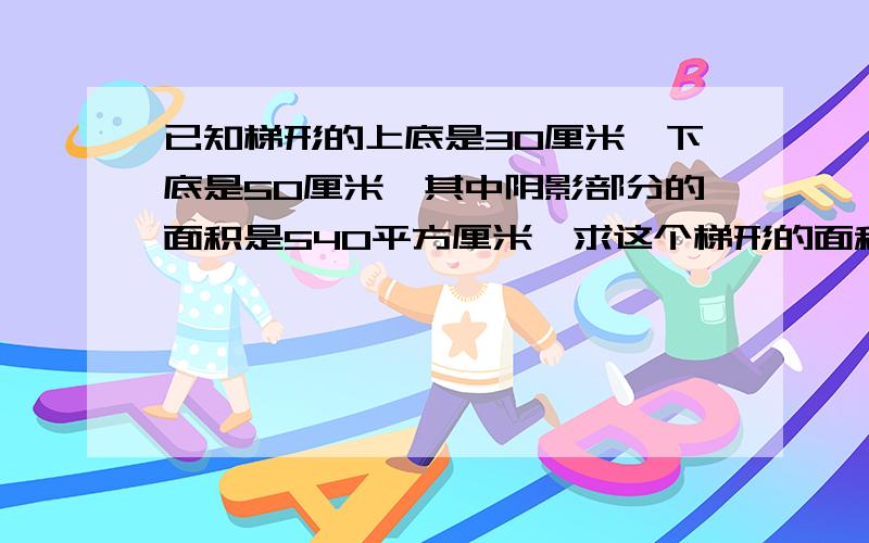 已知梯形的上底是30厘米,下底是50厘米,其中阴影部分的面积是540平方厘米,求这个梯形的面积