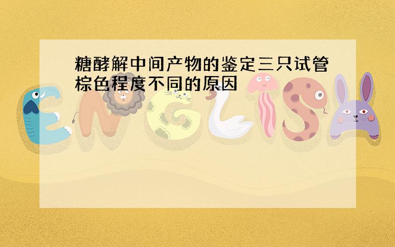 糖酵解中间产物的鉴定三只试管棕色程度不同的原因