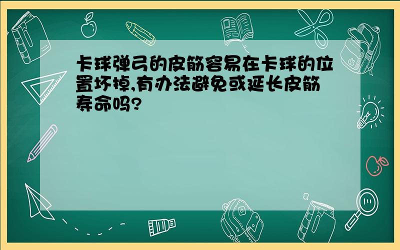 卡球弹弓的皮筋容易在卡球的位置坏掉,有办法避免或延长皮筋寿命吗?