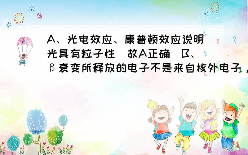 A、光电效应、康普顿效应说明光具有粒子性．故A正确．B、β衰变所释放的电子不是来自核外电子，来自原子核，是中子