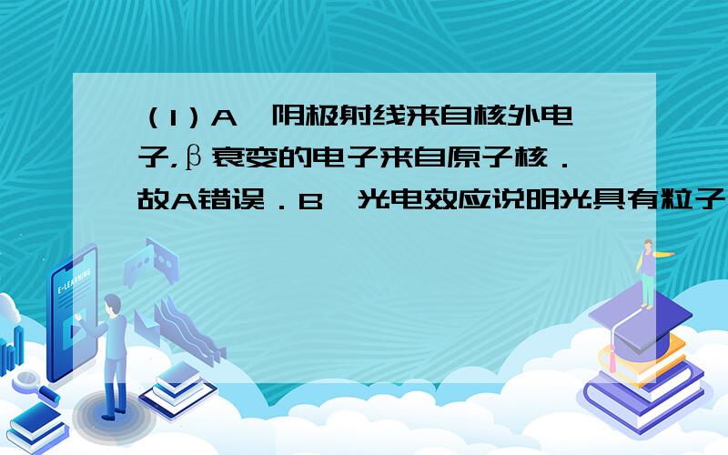 （1）A、阴极射线来自核外电子，β衰变的电子来自原子核．故A错误．B、光电效应说明光具有粒子性．故B正确．