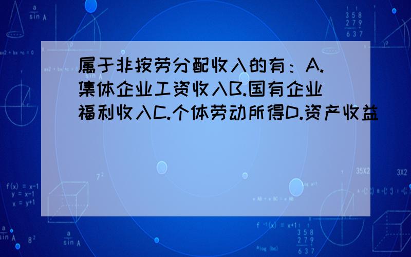 属于非按劳分配收入的有：A.集体企业工资收入B.国有企业福利收入C.个体劳动所得D.资产收益