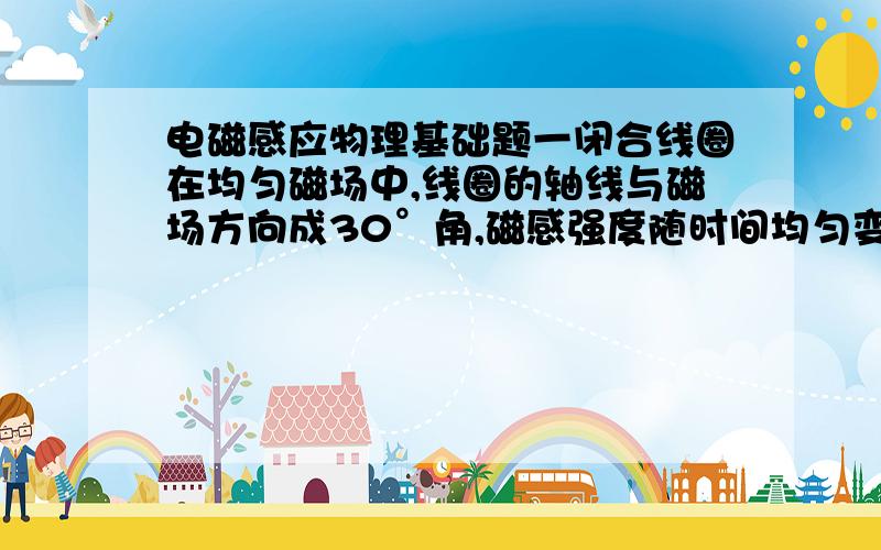 电磁感应物理基础题一闭合线圈在均匀磁场中,线圈的轴线与磁场方向成30°角,磁感强度随时间均匀变化.可以使线圈中的感应电流