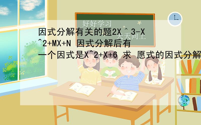 因式分解有关的题2X＾3-X^2+MX+N 因式分解后有一个因式是X^2+X+6 求 愿式的因式分解 和M,N的值