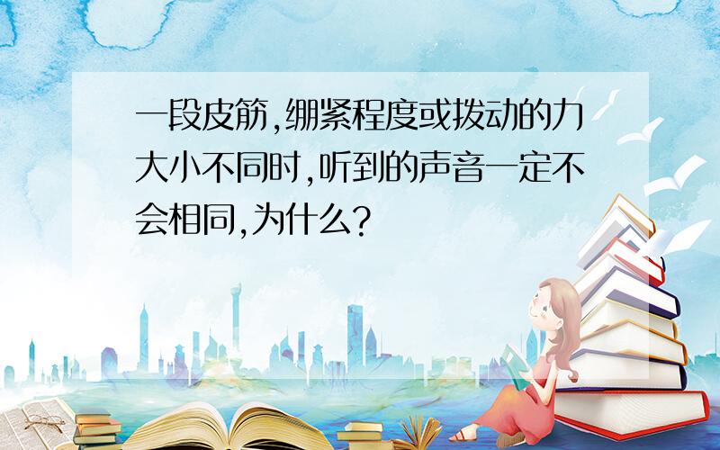 一段皮筋,绷紧程度或拨动的力大小不同时,听到的声音一定不会相同,为什么?