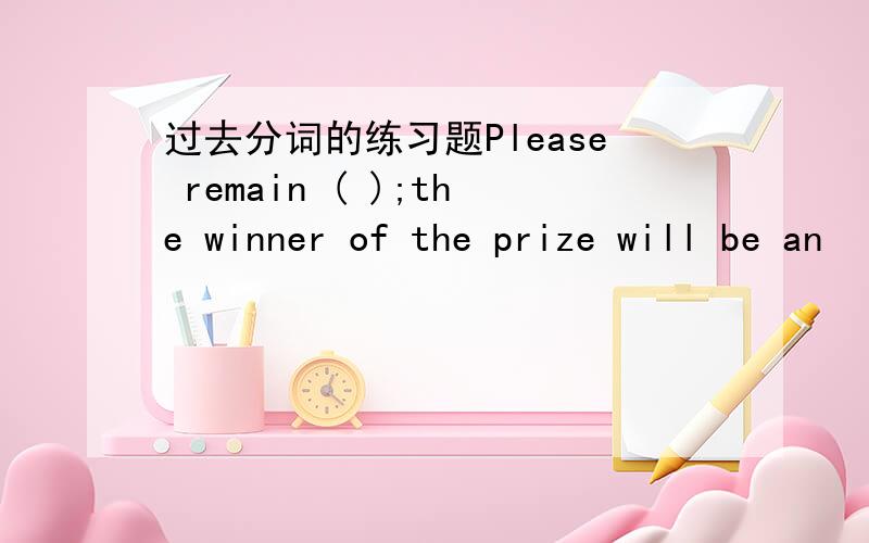 过去分词的练习题Please remain ( );the winner of the prize will be an