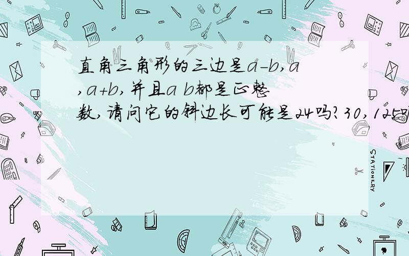 直角三角形的三边是a-b,a,a+b,并且a b都是正整数,请问它的斜边长可能是24吗?30,125呢?