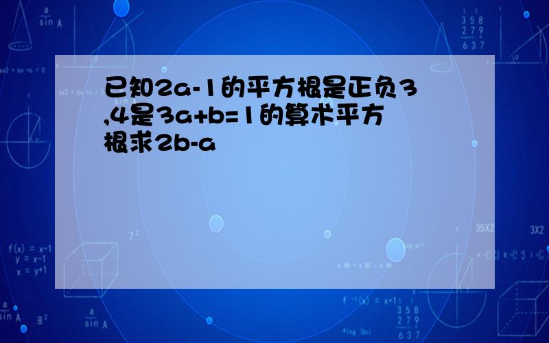 已知2a-1的平方根是正负3,4是3a+b=1的算术平方根求2b-a