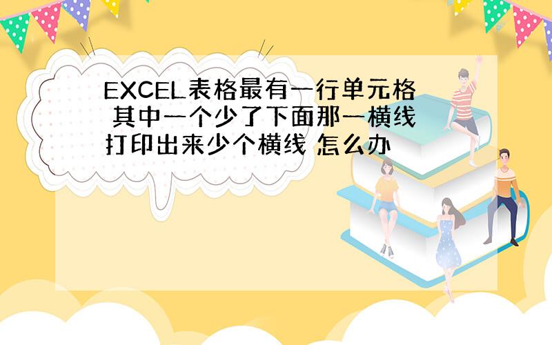 EXCEL表格最有一行单元格 其中一个少了下面那一横线 打印出来少个横线 怎么办