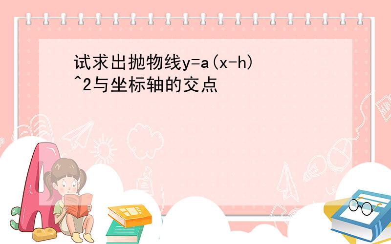 试求出抛物线y=a(x-h)^2与坐标轴的交点