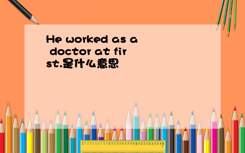 He worked as a doctor at first.是什么意思