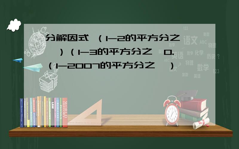 分解因式 （1-2的平方分之一）（1-3的平方分之一0.（1-2007的平方分之一）