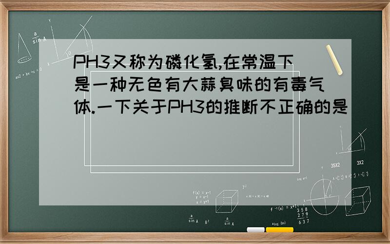 PH3又称为磷化氢,在常温下是一种无色有大蒜臭味的有毒气体.一下关于PH3的推断不正确的是（ ）