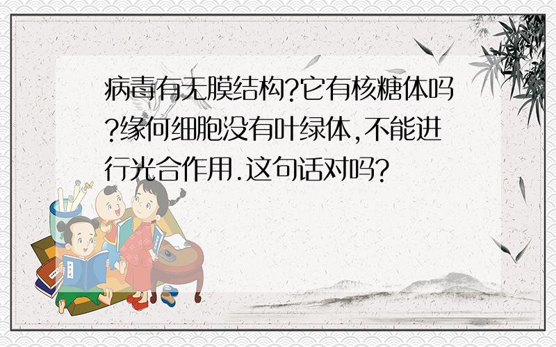 病毒有无膜结构?它有核糖体吗?缘何细胞没有叶绿体,不能进行光合作用.这句话对吗?