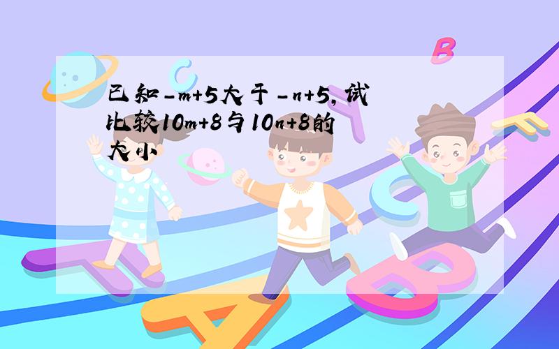 已知-m+5大于-n+5,试比较10m+8与10n+8的大小