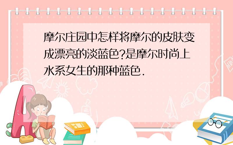 摩尔庄园中怎样将摩尔的皮肤变成漂亮的淡蓝色?是摩尔时尚上水系女生的那种蓝色.