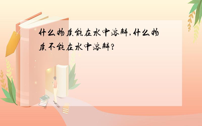 什么物质能在水中溶解,什么物质不能在水中溶解?