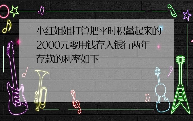 小红姐姐打算把平时积蓄起来的2000元零用钱存入银行两年存款的利率如下