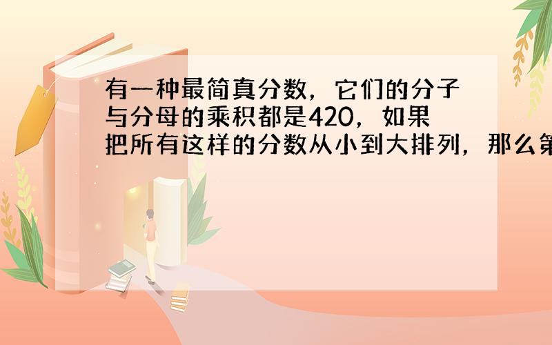 有一种最简真分数，它们的分子与分母的乘积都是420，如果把所有这样的分数从小到大排列，那么第三个分数是多少？