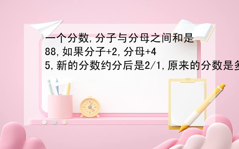 一个分数,分子与分母之间和是88,如果分子+2,分母+45,新的分数约分后是2/1,原来的分数是多少?