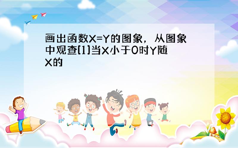 画出函数X=Y的图象，从图象中观查[1]当X小于0时Y随X的