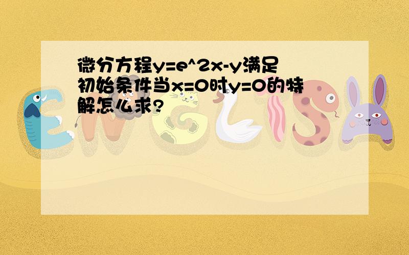 微分方程y=e^2x-y满足初始条件当x=0时y=0的特解怎么求?