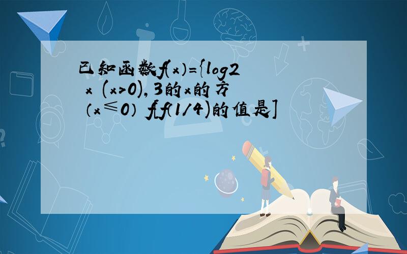 已知函数f(x）={log2 x (x>0),3的x的方 （x≤0） f［f（1/4)的值是］