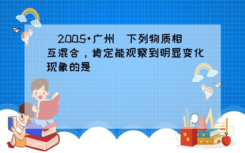 （2005•广州）下列物质相互混合，肯定能观察到明显变化现象的是（　　）