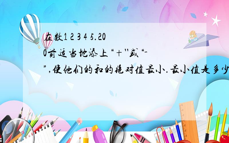 在数1 2 3 4 5.200前适当地添上“+''或“-”,使他们的和的绝对值最小.最小值是多少?