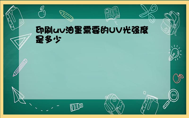 印刷uv油墨需要的UV光强度是多少