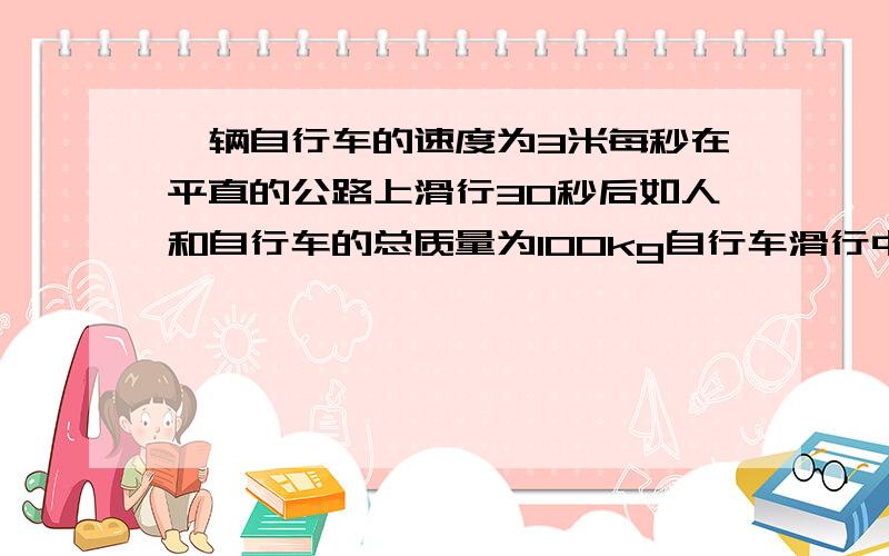 一辆自行车的速度为3米每秒在平直的公路上滑行30秒后如人和自行车的总质量为100kg自行车滑行中