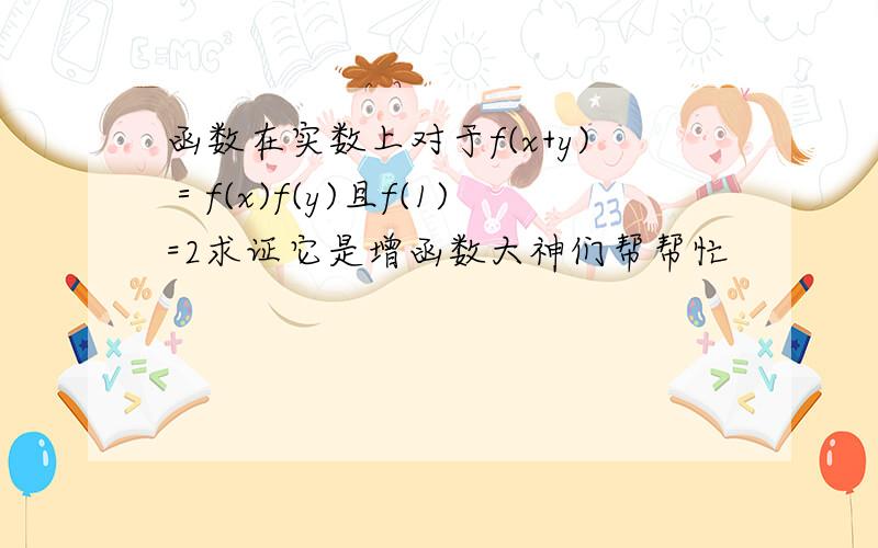 函数在实数上对于f(x+y)＝f(x)f(y)且f(1)=2求证它是增函数大神们帮帮忙